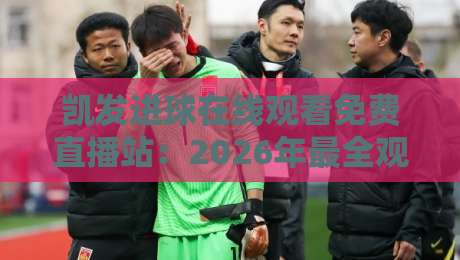 凯发进球在线观看免费直播站：2026年最全观赛指南与避坑攻略