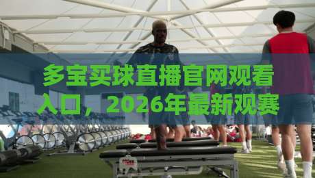 多宝买球直播官网观看入口，2026年最新观赛指南与避坑技巧