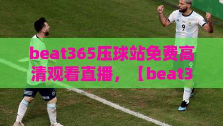 beat365压球站免费高清观看直播，【beat365压球站】2026年观赛新体验