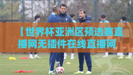 【世界杯亚洲区预选赛直播网无插件在线直播网】——2026世预赛亚洲区激战正酣，哪里能看流畅无广告直播？