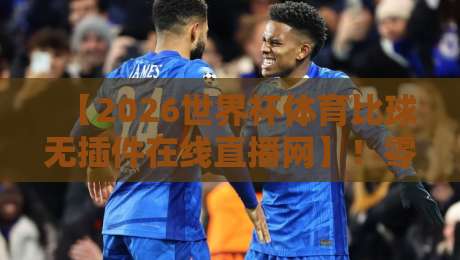 【2026世界杯体育比球无插件在线直播网】！零卡顿观赛的正确打开方式