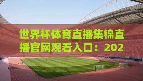 世界杯体育直播集锦直播官网观看入口：2026观赛全攻略！（世界杯体育直播集锦直播官网观看入口）