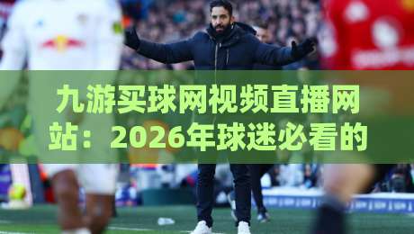 九游买球网视频直播网站：2026年球迷必看的五大观赛新趋势