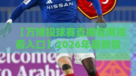【万博投球赛直播官网观看入口】2026年最新指南：手把手教你找到安全通道