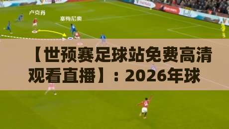 【世预赛足球站免费高清观看直播】: 2026年球迷私藏观赛秘籍，别再花冤枉钱啦！
