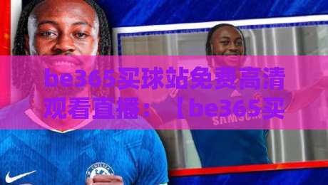 be365买球站免费高清观看直播：【be365买球站】2026年最全观赛攻略与实测反馈