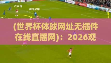 (世界杯体球网址无插件在线直播网)：2026观赛新选择，零插件高清体验！