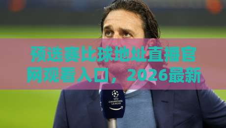预选赛比球地址直播官网观看入口，2026最新观赛指南来了！