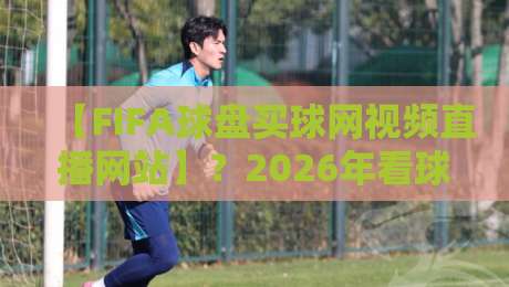 【FIFA球盘买球网视频直播网站】？2026年看球新姿势，这些直播平台才是靠谱之选！