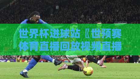 世界杯进球站〖世预赛体育直播回放视频直播网站〗：2026年看球新姿势，这招真绝！