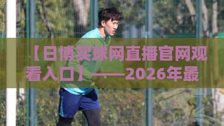 【日博买球网直播官网观看入口】——2026年最新实战指南与避坑技巧
