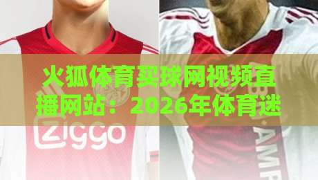 火狐体育买球网视频直播网站：2026年体育迷不可错过的实时观赛新体验