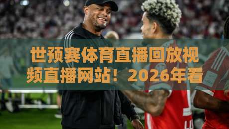 世预赛体育直播回放视频直播网站！2026年看球神器合集（附避坑指南）