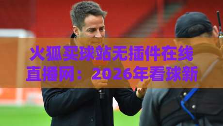 火狐买球站无插件在线直播网：2026年看球新体验，你试过吗？