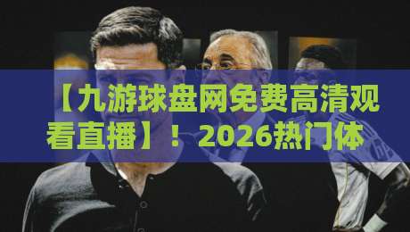 【九游球盘网免费高清观看直播】！2026热门体育赛事观赛指南