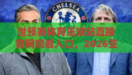 世预赛体育压球站直播官网观看入口，2026亚洲区预选赛观赛指南