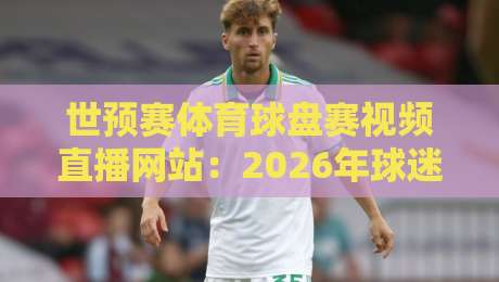 世预赛体育球盘赛视频直播网站：2026年球迷必备的五大观赛平台！