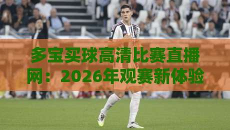 多宝买球高清比赛直播网：2026年观赛新体验，高清流畅一网打尽