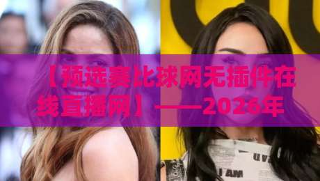【预选赛比球网无插件在线直播网】——2026年球迷必看：免费高清看球新姿势