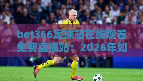 bet366足球站在线观看免费直播站：2026年如何高效享受免费赛事直播？