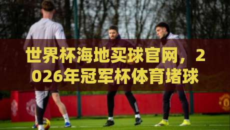 世界杯海地买球官网，2026年冠军杯体育堵球新趋势【世界杯海地买球官网】
