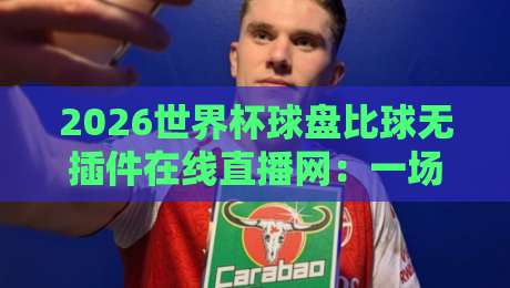 2026世界杯球盘比球无插件在线直播网：一场不卡顿的观赛革命，你准备好了吗？