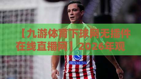 【九游体育下球网无插件在线直播网】2026年观赛新体验：无插件、零广告、高清流畅，真的香！