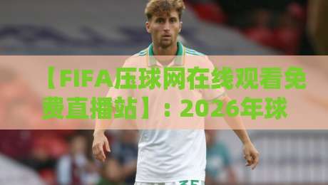 【FIFA压球网在线观看免费直播站】: 2026年球赛新宠，你试过没？