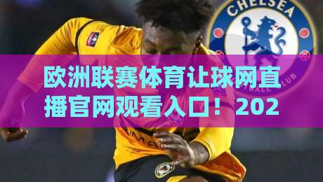 欧洲联赛体育让球网直播官网观看入口！2026年球迷必收藏的三种方式