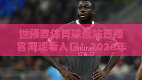 世预赛体育球盘站直播官网观看入口！2026年最全观赛指南