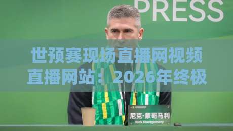 世预赛现场直播网视频直播网站：2026年终极观战指南