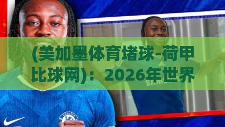 (美加墨体育堵球-荷甲比球网)：2026年世界杯前瞻，荷甲射手榜如何影响冠军走势？+美加墨体育堵球-荷甲比球网