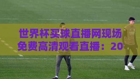 世界杯买球直播网现场免费高清观看直播：2026年球迷必看的三大理由