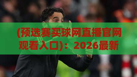 (预选赛买球网直播官网观看入口)：2026最新观赛通道与避坑指南