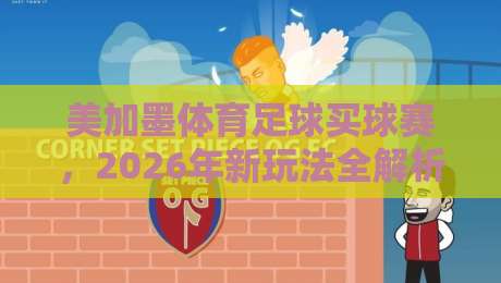 美加墨体育足球买球赛，2026年新玩法全解析！（美加墨体育足球买球赛）