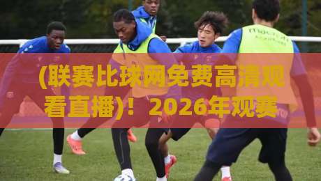 (联赛比球网免费高清观看直播)！2026年观赛新选择，免费高清不卡顿，球迷必看攻略