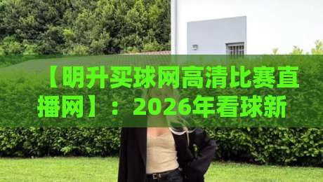 【明升买球网高清比赛直播网】：2026年看球新选择，高清画质到底多香？