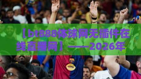 【bt888体球网无插件在线直播网】——2026年体育迷的免费观赛首选