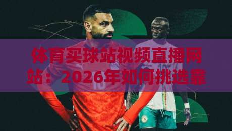 体育买球站视频直播网站：2026年如何挑选靠谱平台？