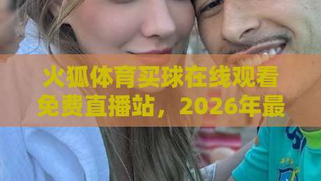 火狐体育买球在线观看免费直播站，2026年最新观赛指南出炉啦