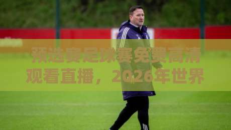 预选赛足球赛免费高清观看直播，2026年世界杯预选赛观赛指南