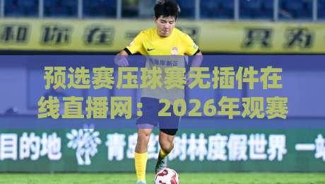 预选赛压球赛无插件在线直播网：2026年观赛避坑指南与实战技巧