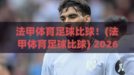 法甲体育足球比球！(法甲体育足球比球) 2026赛季五大看点与观赛秘籍