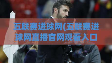 五联赛进球网(五联赛进球网直播官网观看入口) ，2026年最新入口指南！