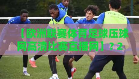 【欧洲联赛体育足球压球网高清比赛直播网】? 2026年看球新姿势，老球迷都在用！