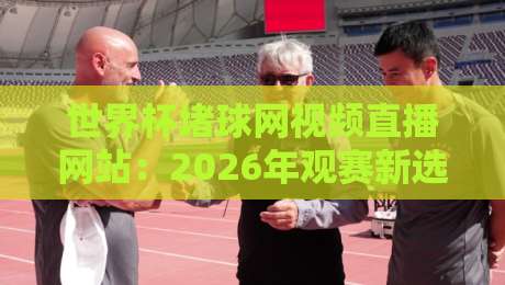 世界杯堵球网视频直播网站：2026年观赛新选择（世界杯堵球网视频直播网站）实用指南