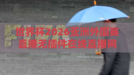 世界杯2026亚洲外围赛直播无插件在线直播网：球迷必看的观赛新姿势！