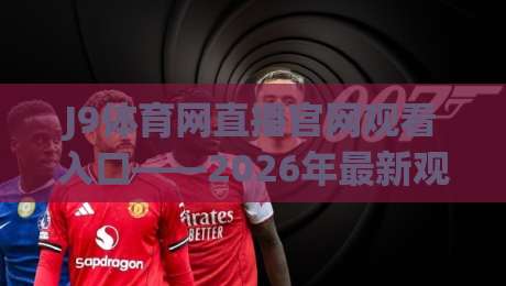 J9体育网直播官网观看入口——2026年最新观赛入口与实用技巧全解析