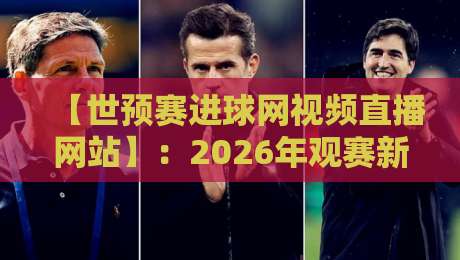 【世预赛进球网视频直播网站】：2026年观赛新姿势，球迷必看！