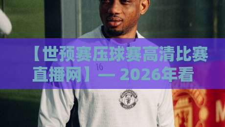 【世预赛压球赛高清比赛直播网】— 2026年看球新姿势，你试过吗？